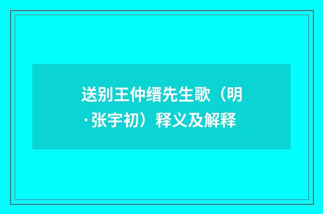 送别王仲缙先生歌（明·张宇初）释义及解释