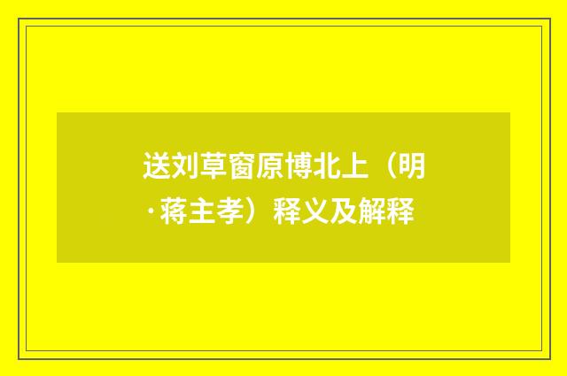 送刘草窗原博北上（明·蒋主孝）释义及解释