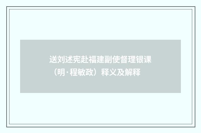 送刘述宪赴福建副使督理银课（明·程敏政）释义及解释