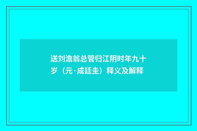 送刘澹翁总管归江阴时年九十岁（元·成廷圭）释义及解释