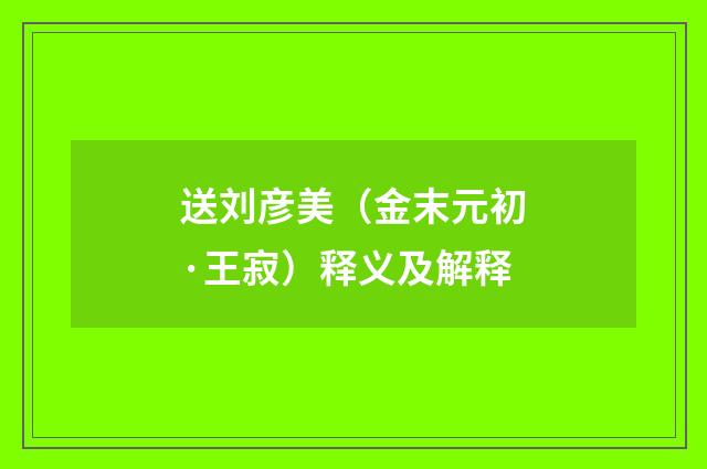 送刘彦美（金末元初·王寂）释义及解释