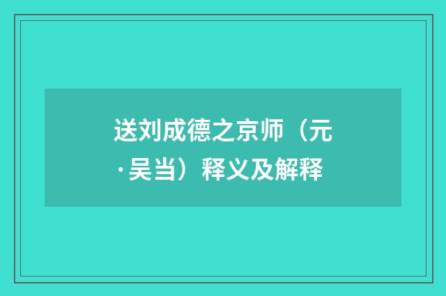 送刘成德之京师（元·吴当）释义及解释
