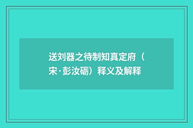 送刘器之待制知真定府（宋·彭汝砺）释义及解释