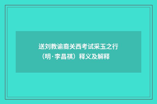 送刘教谕裔关西考试采玉之行（明·李昌祺）释义及解释