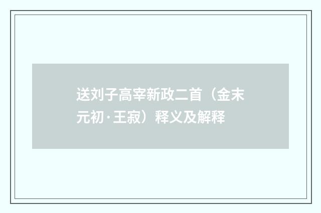 送刘子高宰新政二首（金末元初·王寂）释义及解释