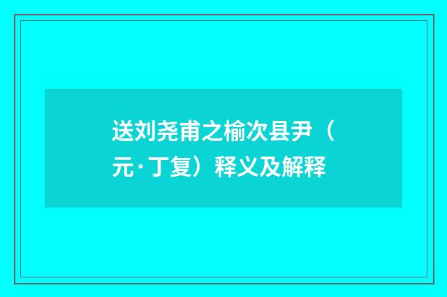 送刘尧甫之榆次县尹（元·丁复）释义及解释