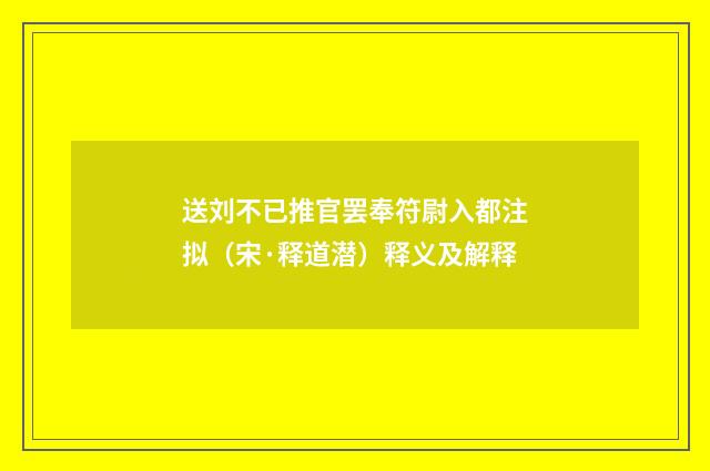 送刘不已推官罢奉符尉入都注拟（宋·释道潜）释义及解释