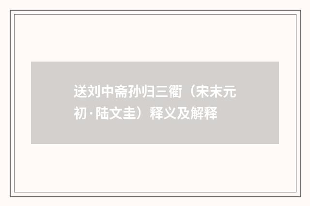 送刘中斋孙归三衢（宋末元初·陆文圭）释义及解释