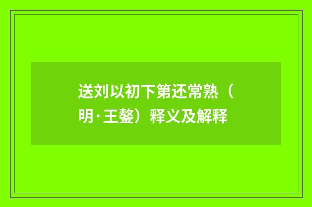 送刘以初下第还常熟（明·王鏊）释义及解释