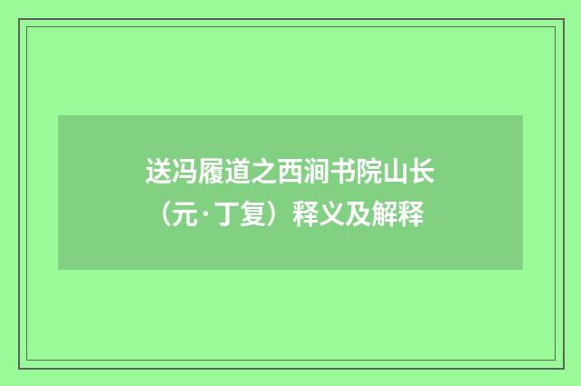 送冯履道之西涧书院山长（元·丁复）释义及解释
