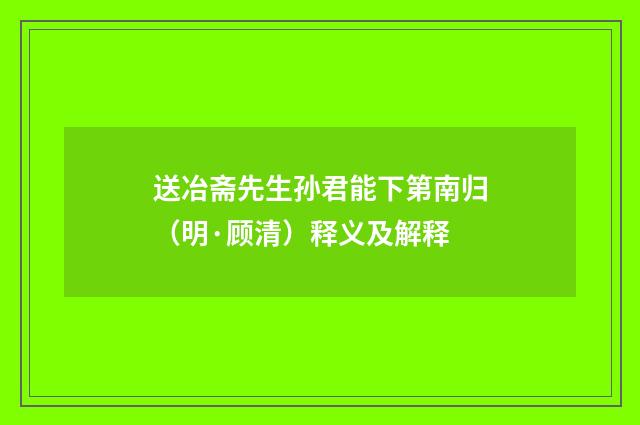 送冶斋先生孙君能下第南归（明·顾清）释义及解释