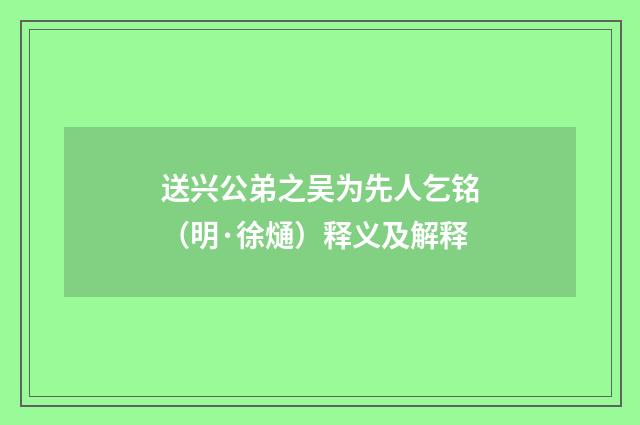 送兴公弟之吴为先人乞铭（明·徐熥）释义及解释