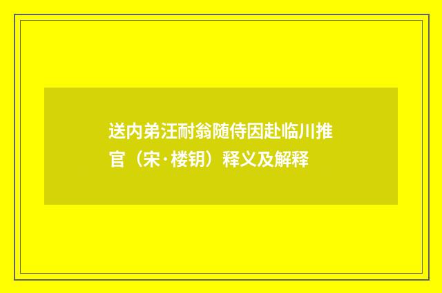 送内弟汪耐翁随侍因赴临川推官（宋·楼钥）释义及解释