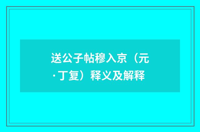 送公子帖穆入京（元·丁复）释义及解释