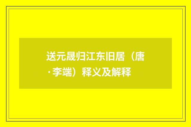 送元晟归江东旧居（唐·李端）释义及解释