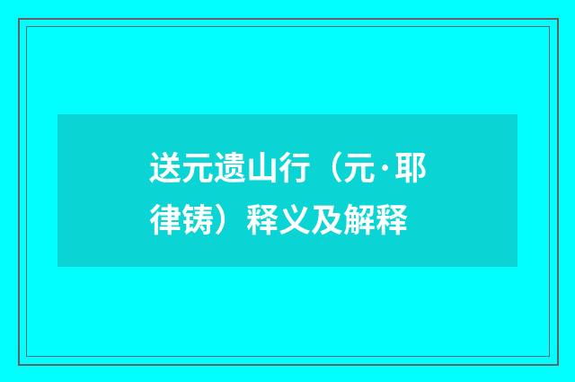 送元遗山行（元·耶律铸）释义及解释