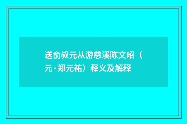 送俞叔元从游慈溪陈文昭（元·郑元祐）释义及解释