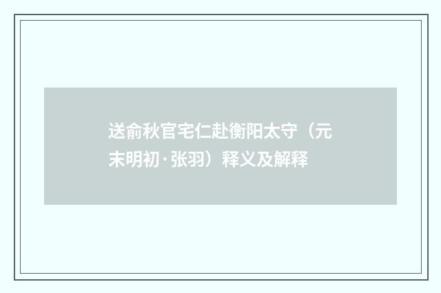 送俞秋官宅仁赴衡阳太守（元末明初·张羽）释义及解释