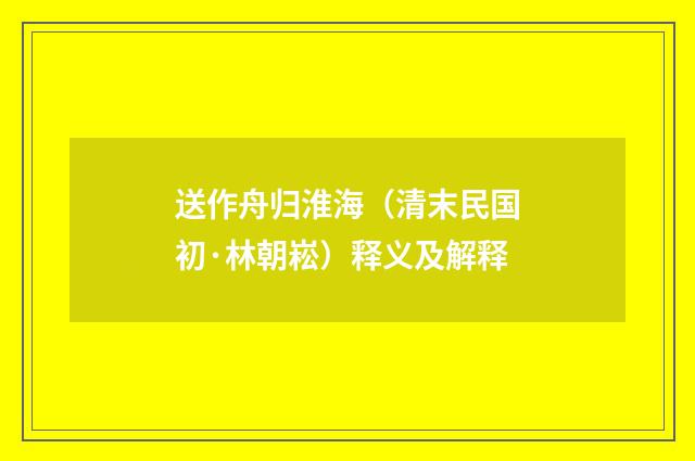 送作舟归淮海（清末民国初·林朝崧）释义及解释