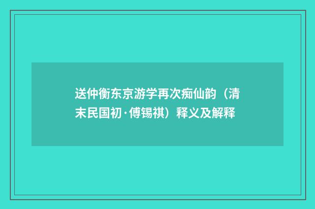 送仲衡东京游学再次痴仙韵（清末民国初·傅锡祺）释义及解释