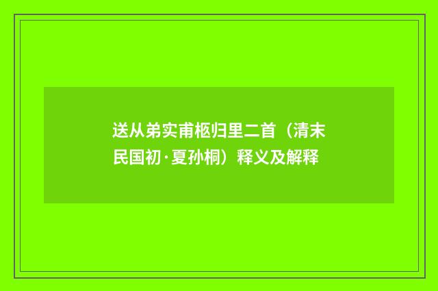 送从弟实甫柩归里二首（清末民国初·夏孙桐）释义及解释