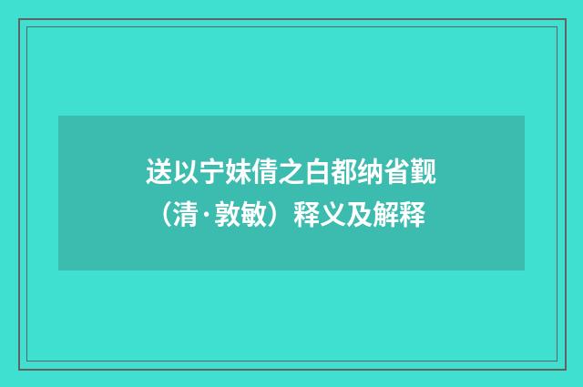 送以宁妹倩之白都纳省觐（清·敦敏）释义及解释