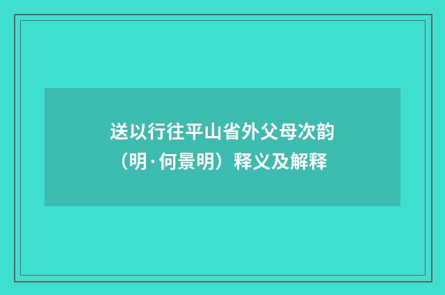 送以行往平山省外父母次韵（明·何景明）释义及解释