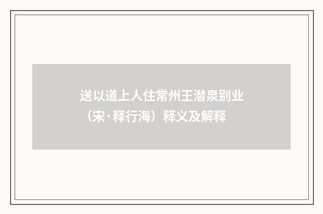 送以道上人住常州王潜泉别业（宋·释行海）释义及解释
