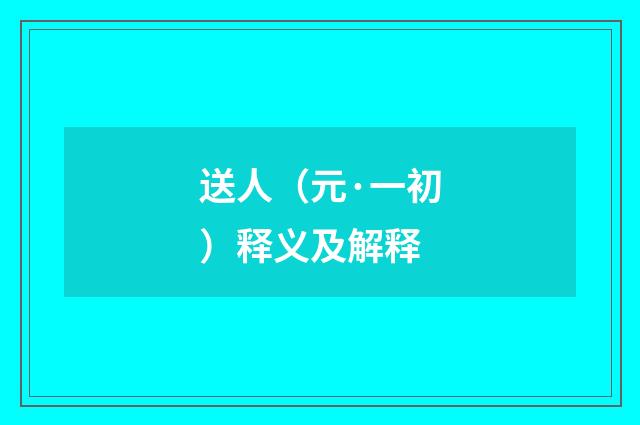 送人（元·一初）释义及解释