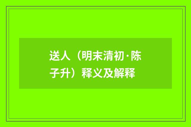 送人（明末清初·陈子升）释义及解释