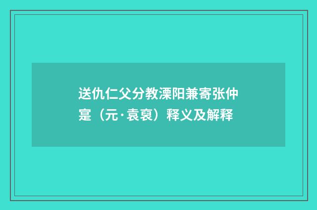 送仇仁父分教溧阳兼寄张仲寔（元·袁裒）释义及解释