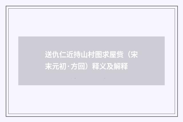 送仇仁近持山村图求屋赀（宋末元初·方回）释义及解释