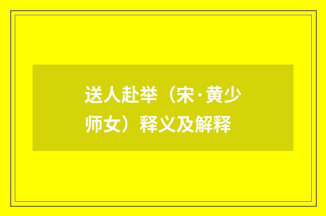 送人赴举（宋·黄少师女）释义及解释