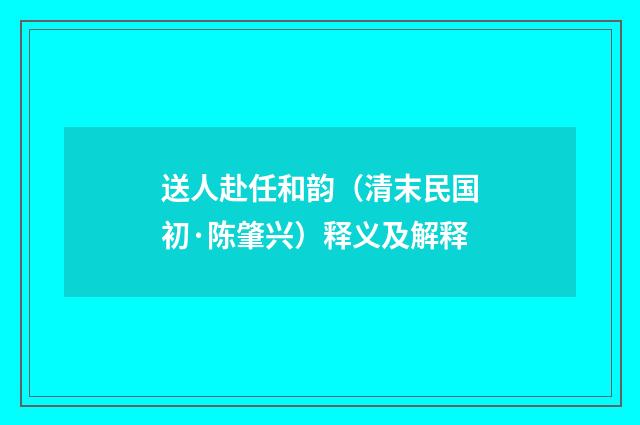 送人赴任和韵（清末民国初·陈肇兴）释义及解释