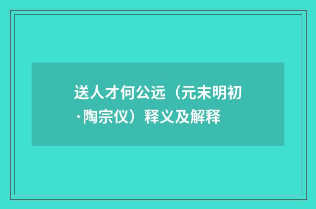 送人才何公远（元末明初·陶宗仪）释义及解释