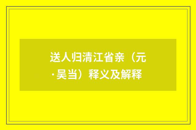 送人归清江省亲（元·吴当）释义及解释