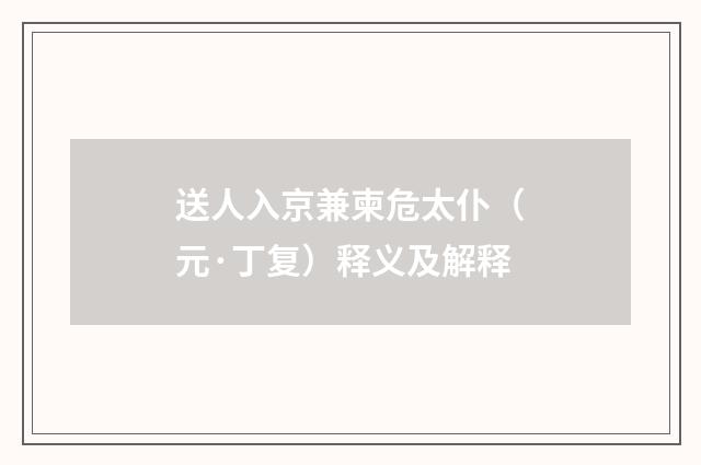 送人入京兼柬危太仆（元·丁复）释义及解释
