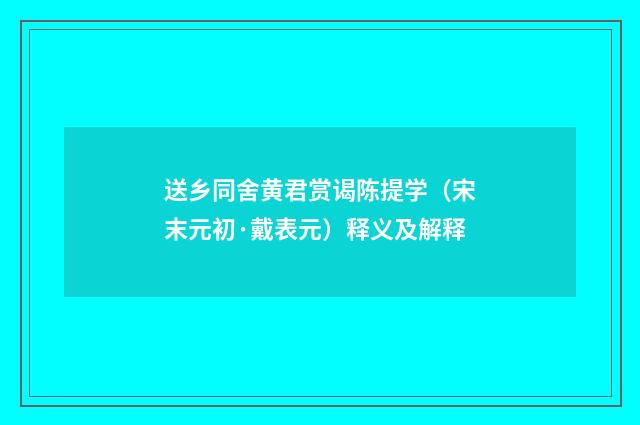 送乡同舍黄君赏谒陈提学（宋末元初·戴表元）释义及解释