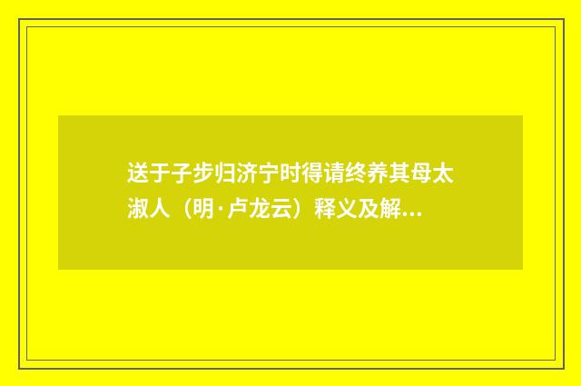 送于子步归济宁时得请终养其母太淑人（明·卢龙云）释义及解释