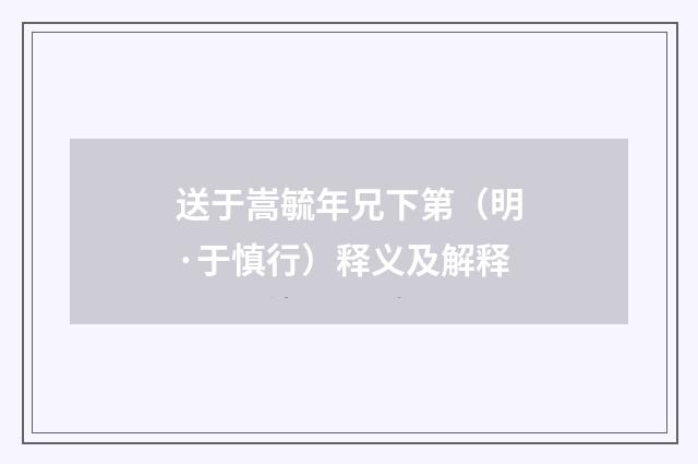 送于嵩毓年兄下第（明·于慎行）释义及解释