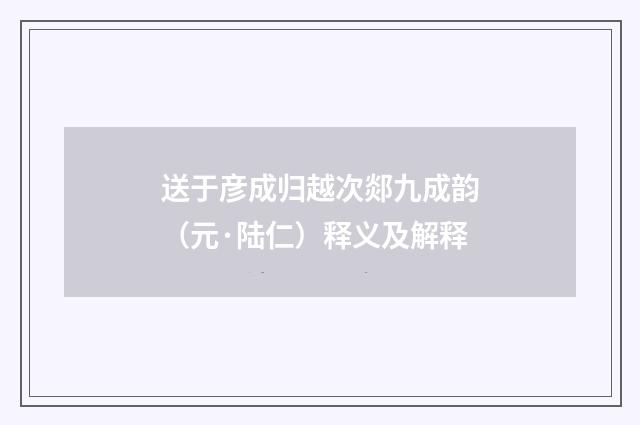 送于彦成归越次郯九成韵（元·陆仁）释义及解释