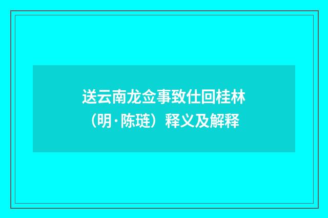 送云南龙佥事致仕回桂林（明·陈琏）释义及解释