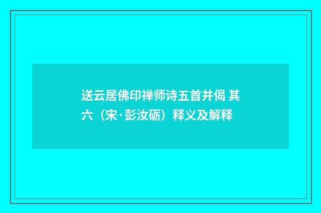 送云居佛印禅师诗五首并偈 其六（宋·彭汝砺）释义及解释