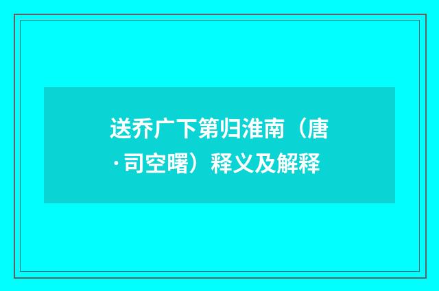 送乔广下第归淮南（唐·司空曙）释义及解释