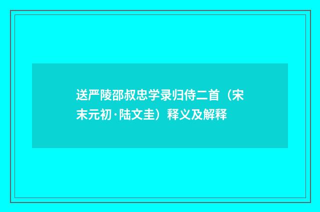 送严陵邵叔忠学录归侍二首（宋末元初·陆文圭）释义及解释