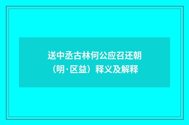 送中丞古林何公应召还朝（明·区益）释义及解释