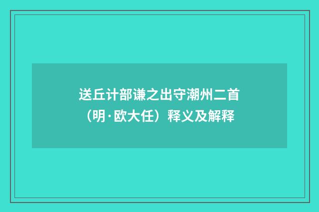 送丘计部谦之出守潮州二首（明·欧大任）释义及解释