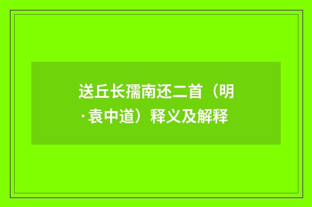 送丘长孺南还二首（明·袁中道）释义及解释