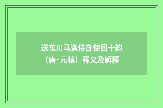 送东川马逢侍御使回十韵（唐·元稹）释义及解释