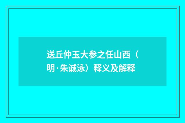 送丘仲玉大参之任山西（明·朱诚泳）释义及解释